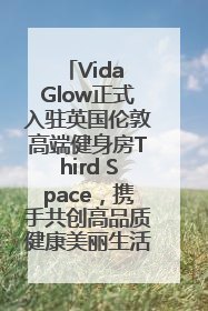 Vida Glow正式入驻英国伦敦高端健身房Third Space，携手共创高品质健康美丽生活哲学